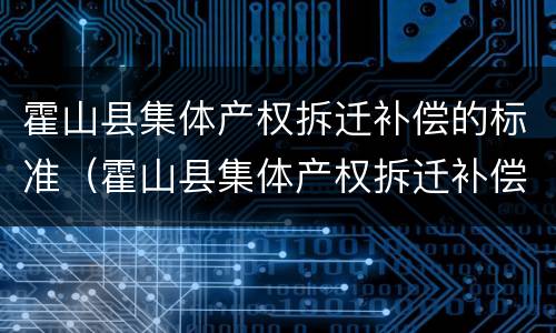 霍山县集体产权拆迁补偿的标准（霍山县集体产权拆迁补偿的标准是多少）