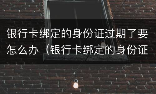 银行卡绑定的身份证过期了要怎么办（银行卡绑定的身份证过期了要怎么办呢）