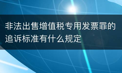 非法出售增值税专用发票罪的追诉标准有什么规定