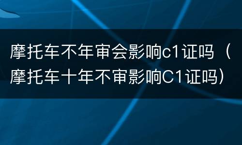 摩托车不年审会影响c1证吗（摩托车十年不审影响C1证吗）