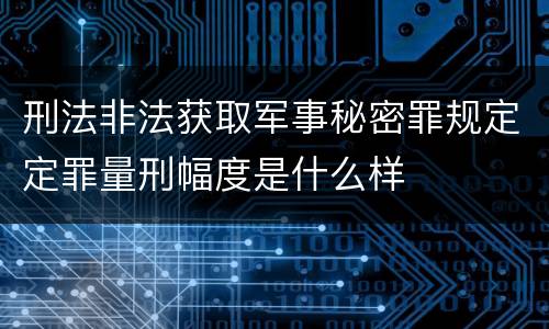 刑法非法获取军事秘密罪规定定罪量刑幅度是什么样