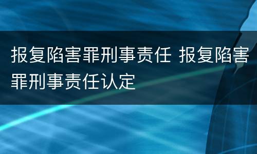 报复陷害罪刑事责任 报复陷害罪刑事责任认定