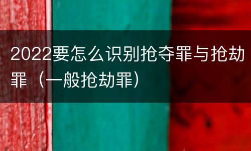 2022要怎么识别抢夺罪与抢劫罪（一般抢劫罪）