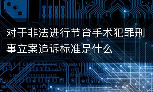 对于非法进行节育手术犯罪刑事立案追诉标准是什么