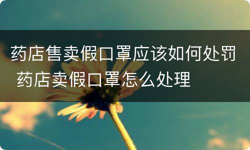 药店售卖假口罩应该如何处罚 药店卖假口罩怎么处理