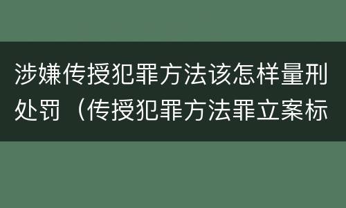 涉嫌传授犯罪方法该怎样量刑处罚（传授犯罪方法罪立案标准）