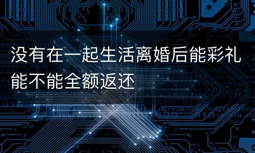 没有在一起生活离婚后能彩礼能不能全额返还