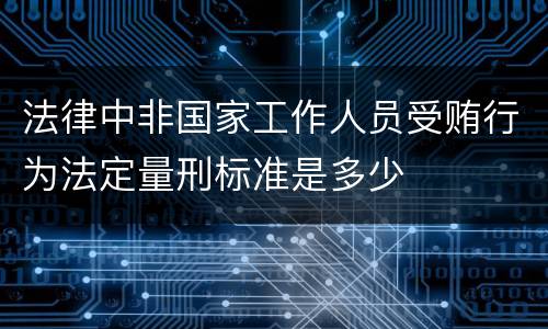 法律中非国家工作人员受贿行为法定量刑标准是多少