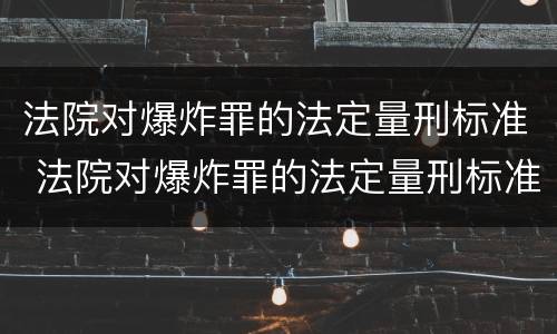 法院对爆炸罪的法定量刑标准 法院对爆炸罪的法定量刑标准是什么