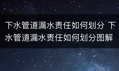 下水管道漏水责任如何划分 下水管道漏水责任如何划分图解