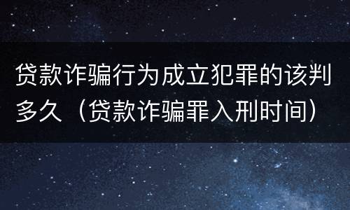 贷款诈骗行为成立犯罪的该判多久（贷款诈骗罪入刑时间）