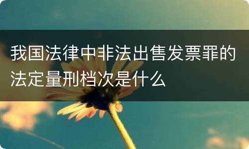 我国法律中非法出售发票罪的法定量刑档次是什么