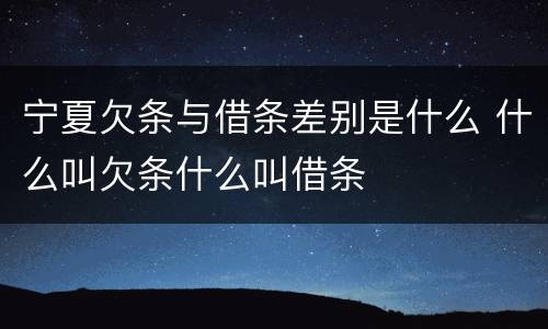 宁夏欠条与借条差别是什么 什么叫欠条什么叫借条