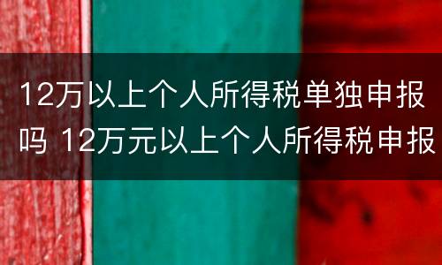 12万以上个人所得税单独申报吗 12万元以上个人所得税申报