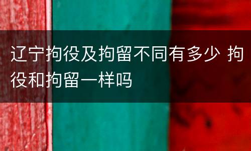 辽宁拘役及拘留不同有多少 拘役和拘留一样吗