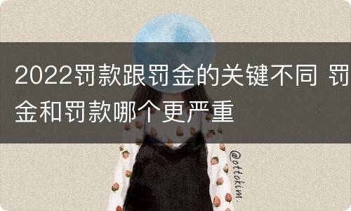 2022罚款跟罚金的关键不同 罚金和罚款哪个更严重