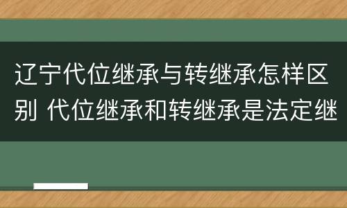 辽宁代位继承与转继承怎样区别 代位继承和转继承是法定继承吗