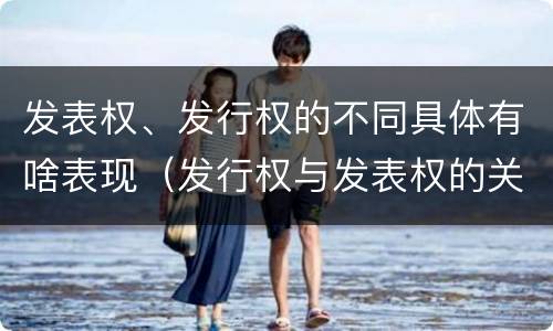 发表权、发行权的不同具体有啥表现（发行权与发表权的关系）