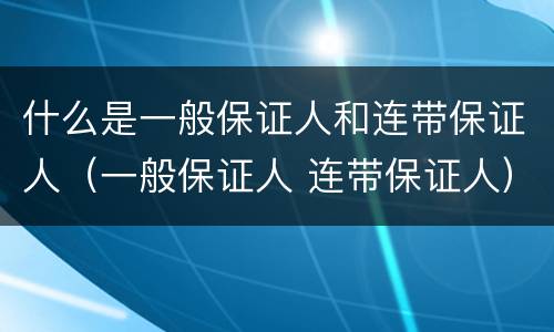 什么是一般保证人和连带保证人（一般保证人 连带保证人）
