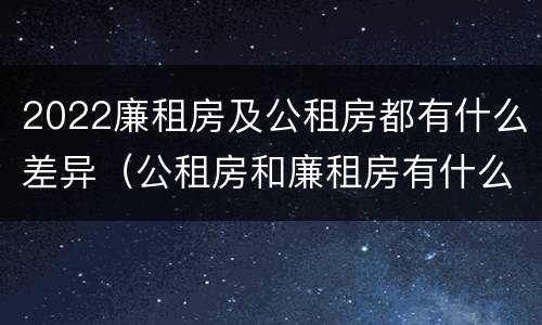 2022廉租房及公租房都有什么差异（公租房和廉租房有什么区别?2019年的）