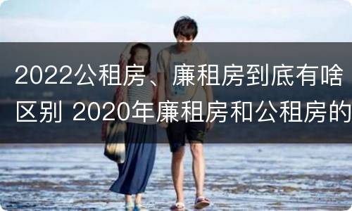 2022公租房、廉租房到底有啥区别 2020年廉租房和公租房的区别
