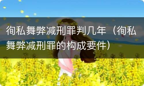 徇私舞弊减刑罪判几年（徇私舞弊减刑罪的构成要件）