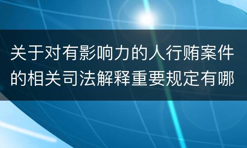 关于对有影响力的人行贿案件的相关司法解释重要规定有哪些