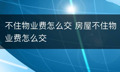 不住物业费怎么交 房屋不住物业费怎么交