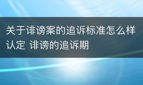 关于诽谤案的追诉标准怎么样认定 诽谤的追诉期
