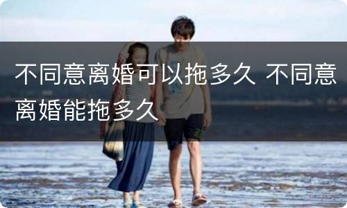 不同意离婚可以拖多久 不同意离婚能拖多久