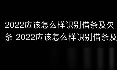 2022应该怎么样识别借条及欠条 2022应该怎么样识别借条及欠条的真假