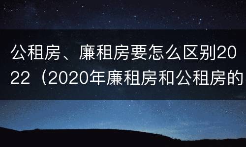 公租房、廉租房要怎么区别2022（2020年廉租房和公租房的区别）