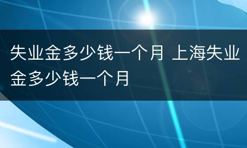 失业金多少钱一个月 上海失业金多少钱一个月