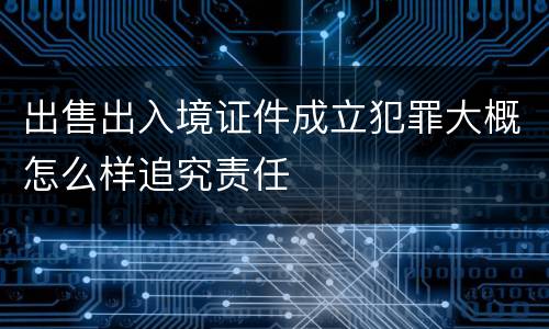 出售出入境证件成立犯罪大概怎么样追究责任