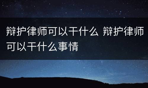 辩护律师可以干什么 辩护律师可以干什么事情
