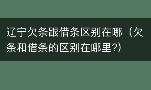 辽宁欠条跟借条区别在哪（欠条和借条的区别在哪里?）