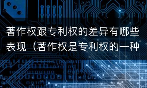 著作权跟专利权的差异有哪些表现（著作权是专利权的一种吗）