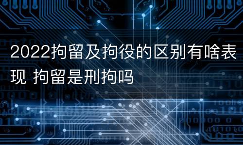 2022拘留及拘役的区别有啥表现 拘留是刑拘吗