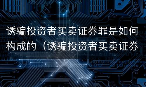 诱骗投资者买卖证券罪是如何构成的（诱骗投资者买卖证券、期货合约罪属于）