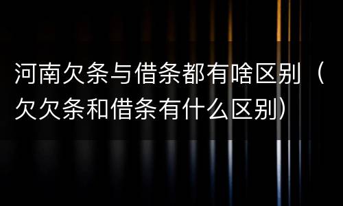 河南欠条与借条都有啥区别（欠欠条和借条有什么区别）