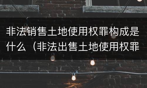 非法销售土地使用权罪构成是什么（非法出售土地使用权罪）