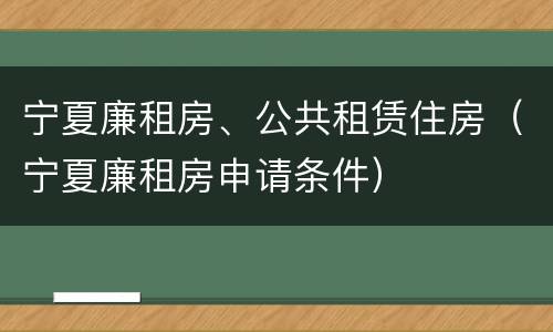 宁夏廉租房、公共租赁住房（宁夏廉租房申请条件）