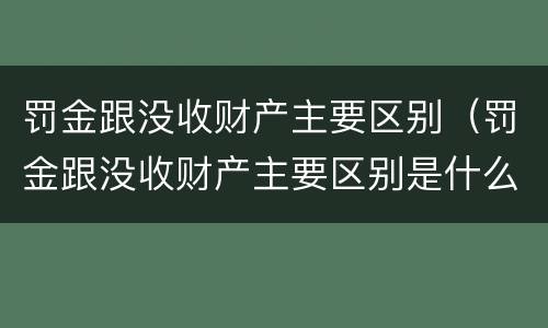 罚金跟没收财产主要区别（罚金跟没收财产主要区别是什么）