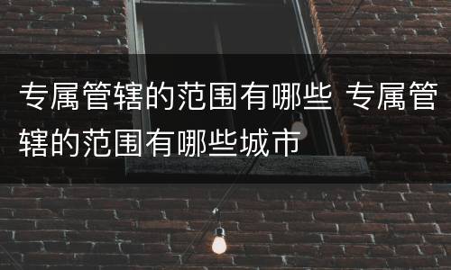 专属管辖的范围有哪些 专属管辖的范围有哪些城市