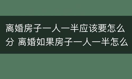 离婚房子一人一半应该要怎么分 离婚如果房子一人一半怎么办