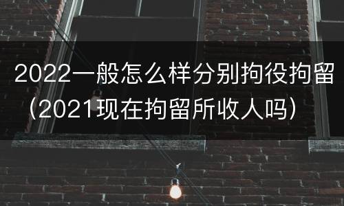 2022一般怎么样分别拘役拘留（2021现在拘留所收人吗）