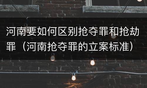 河南要如何区别抢夺罪和抢劫罪（河南抢夺罪的立案标准）
