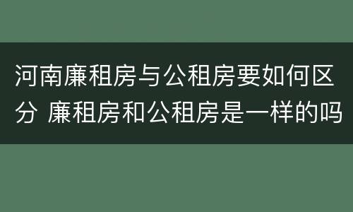 河南廉租房与公租房要如何区分 廉租房和公租房是一样的吗