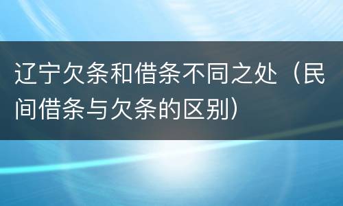 辽宁欠条和借条不同之处（民间借条与欠条的区别）
