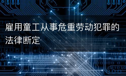 雇用童工从事危重劳动犯罪的法律断定
